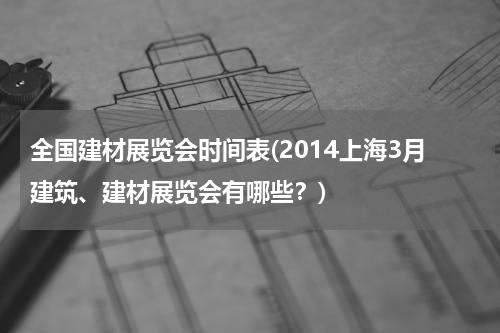 全国建材展览会时间表(2014上海3月建筑、建材展览会有哪些？)