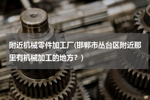附近机械零件加工厂(邯郸市丛台区附近那里有机械加工的地方？)