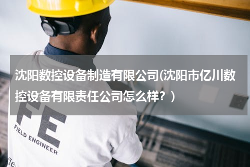 沈阳数控设备制造有限公司(沈阳市亿川数控设备有限责任公司怎么样？)