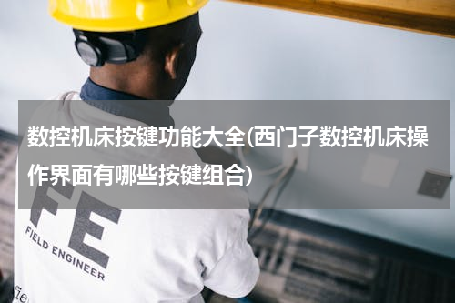 数控机床按键功能大全(西门子数控机床操作界面有哪些按键组合)