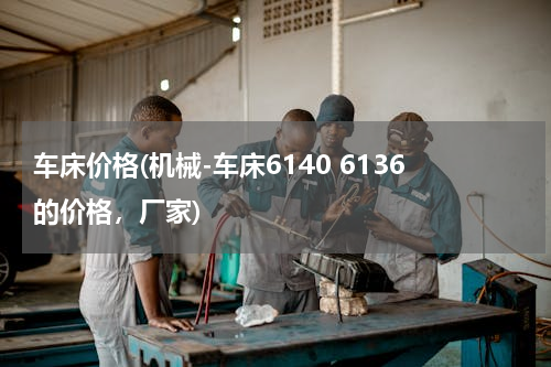 车床价格(机械-车床6140 6136的价格，厂家)