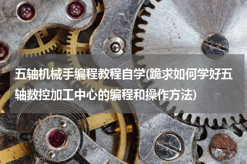 五轴机械手编程教程自学(跪求如何学好五轴数控加工中心的编程和操作方法)