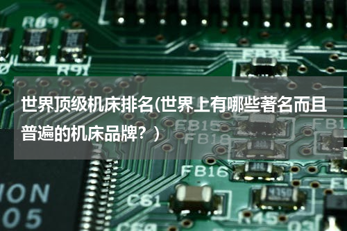 世界顶级机床排名(世界上有哪些著名而且普遍的机床品牌？)