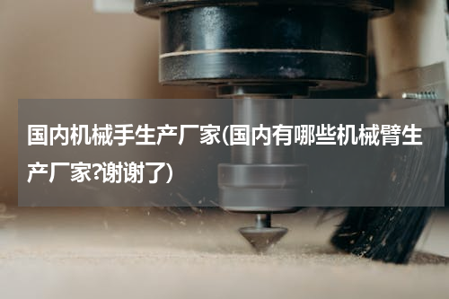 国内机械手生产厂家(国内有哪些机械臂生产厂家?谢谢了)