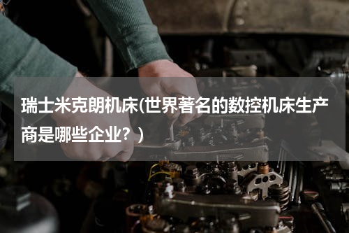 瑞士米克朗机床(世界著名的数控机床生产商是哪些企业？)