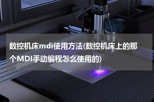 数控机床mdi使用方法(数控机床上的那个MDI手动编程怎么使用的)