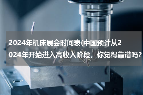 2024年机床展会时间表(中国预计从2024年开始进入高收入阶段，你觉得靠谱吗？)