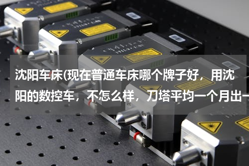 沈阳车床(现在普通车床哪个牌子好，用沈阳的数控车，不怎么样，刀塔平均一个月出一次毛病)