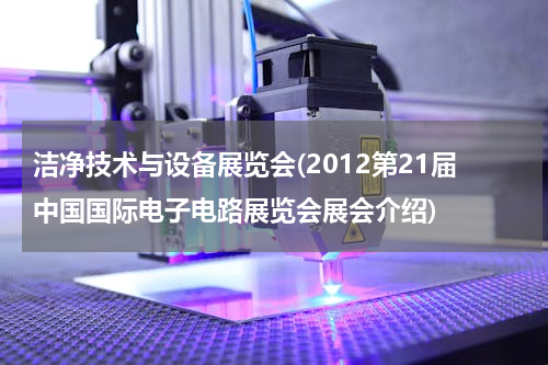 洁净技术与设备展览会(2012第21届中国国际电子电路展览会展会介绍)