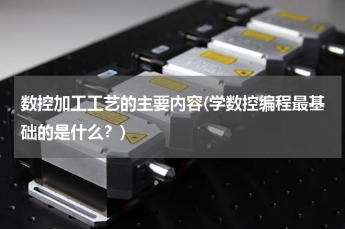 数控加工工艺的主要内容(学数控编程最基础的是什么？)