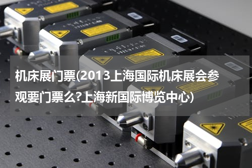 机床展门票(2013上海国际机床展会参观要门票么?上海新国际博览中心)