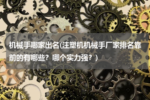 机械手哪家出名(注塑机机械手厂家排名靠前的有哪些？哪个实力强？)