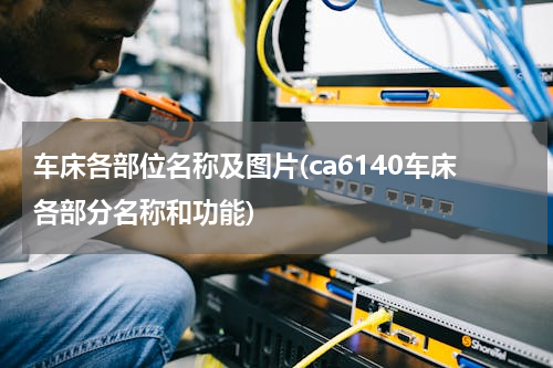 车床各部位名称及图片(ca6140车床各部分名称和功能)