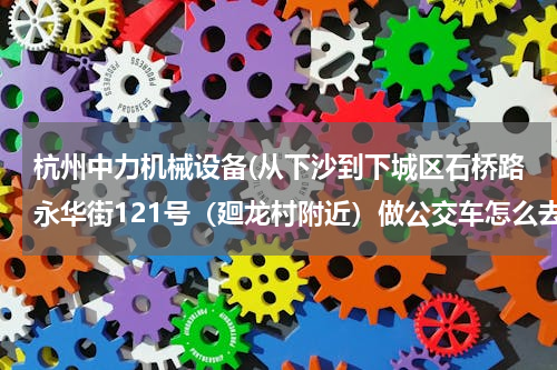 杭州中力机械设备(从下沙到下城区石桥路永华街121号（廻龙村附近）做公交车怎么去最近)