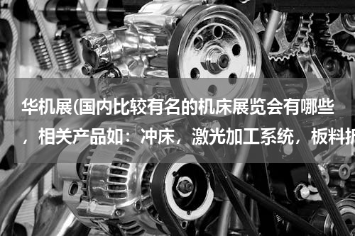 华机展(国内比较有名的机床展览会有哪些，相关产品如：冲床，激光加工系统，板料折弯机，数控机床等。)