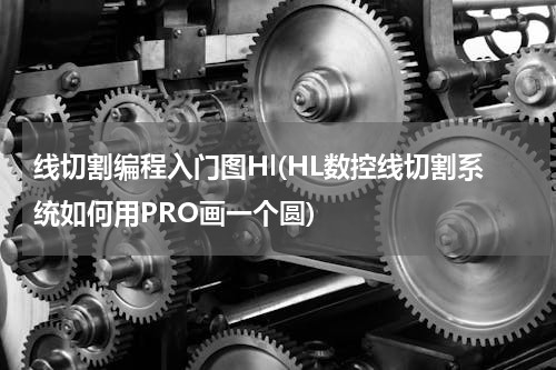 线切割编程入门图Hl(HL数控线切割系统如何用PRO画一个圆)