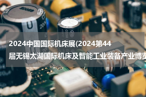 2024中国国际机床展(2024第44届无锡太湖国际机床及智能工业装备产业博览会)