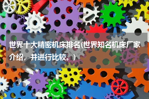 世界十大精密机床排名(世界知名机床厂家介绍，并进行比较。)