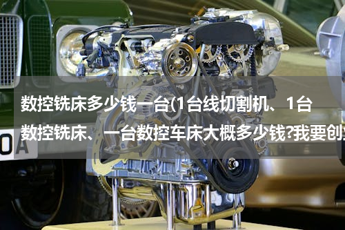 数控铣床多少钱一台(1台线切割机、1台数控铣床、一台数控车床大概多少钱?我要创业)