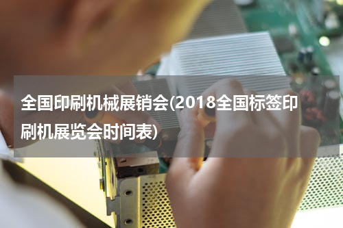 全国印刷机械展销会(2018全国标签印刷机展览会时间表)