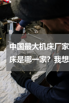 中国最大机床厂家排名(中国最好的数控机床是哪一家？我想开一家机加工厂，请问大家有什么好的推荐？！)