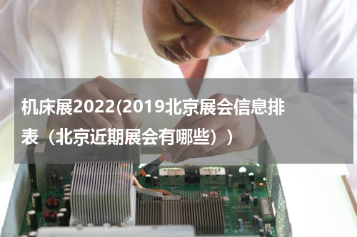 机床展2022(2019北京展会信息排表（北京近期展会有哪些）)
