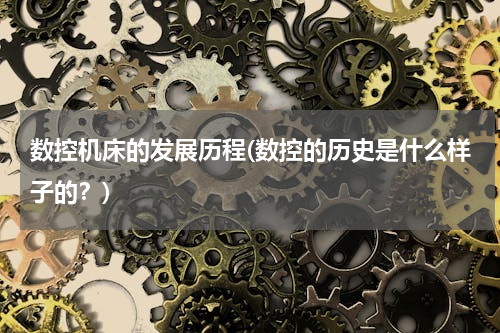 数控机床的发展历程(数控的历史是什么样子的？)