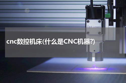 cnc数控机床(什么是CNC机器?)
