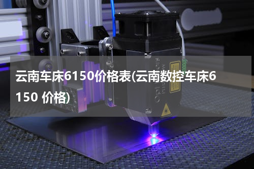 云南车床6150价格表(云南数控车床6150 价格)