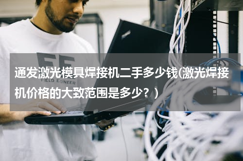 通发激光模具焊接机二手多少钱(激光焊接机价格的大致范围是多少？)