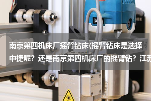 南京第四机床厂摇臂钻床(摇臂钻床是选择中捷呢？还是南京第四机床厂的摇臂钻？江苏的用户。给个建议，理由。)