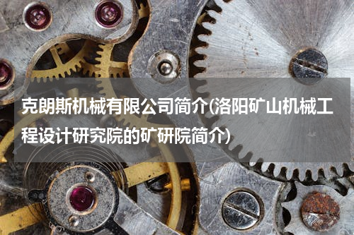 克朗斯机械有限公司简介(洛阳矿山机械工程设计研究院的矿研院简介)