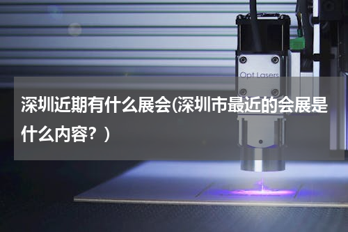 深圳近期有什么展会(深圳市最近的会展是什么内容？)