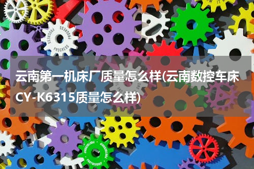 云南第一机床厂质量怎么样(云南数控车床CY-K6315质量怎么样)