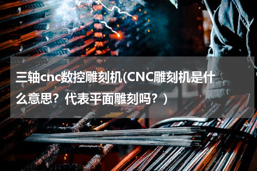 三轴cnc数控雕刻机(CNC雕刻机是什么意思？代表平面雕刻吗？)