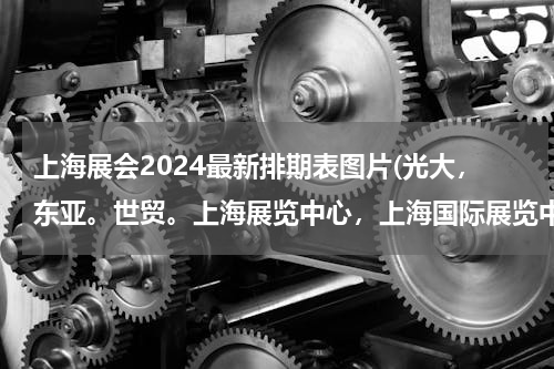 上海展会2024最新排期表图片(光大，东亚。世贸。上海展览中心，上海国际展览中心今年的展会日期安排)