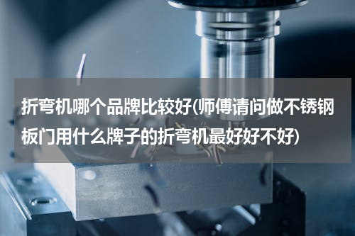 折弯机哪个品牌比较好(师傅请问做不锈钢板门用什么牌子的折弯机最好好不好)