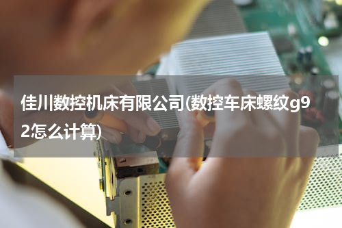 佳川数控机床有限公司(数控车床螺纹g92怎么计算)