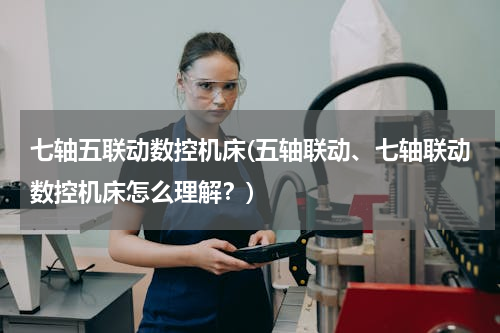 七轴五联动数控机床(五轴联动、七轴联动数控机床怎么理解？)
