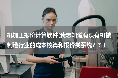 机加工报价计算软件(我想知道有没有机械制造行业的成本核算和报价类系统？？)