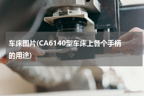 车床图片(CA6140型车床上各个手柄的用途)