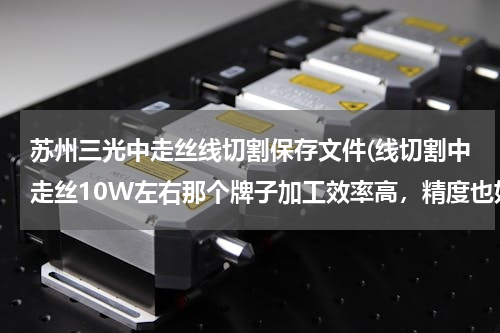 苏州三光中走丝线切割保存文件(线切割中走丝10W左右那个牌子加工效率高，精度也好)