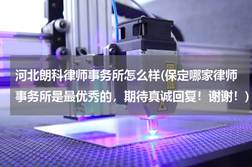 河北朗科律师事务所怎么样(保定哪家律师事务所是最优秀的，期待真诚回复！谢谢！)