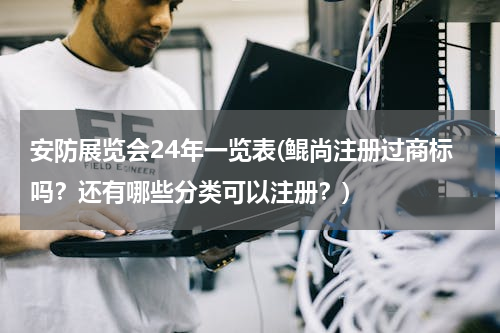 安防展览会24年一览表(鲲尚注册过商标吗？还有哪些分类可以注册？)