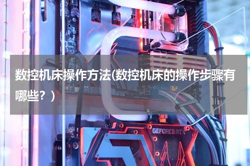 数控机床操作方法(数控机床的操作步骤有哪些？)