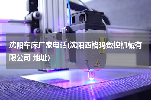沈阳车床厂家电话(沈阳西格玛数控机械有限公司 地址)