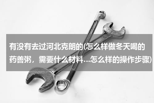 有没有去过河北克朗的(怎么样做冬天喝的药善粥，需要什么材料…怎么样的操作步骤)