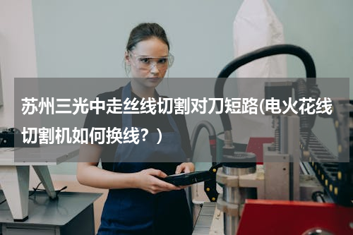 苏州三光中走丝线切割对刀短路(电火花线切割机如何换线？)