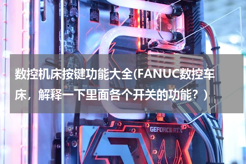 数控机床按键功能大全(FANUC数控车床，解释一下里面各个开关的功能？)