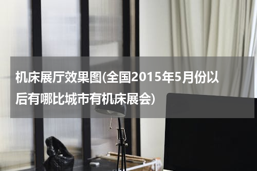 机床展厅效果图(全国2015年5月份以后有哪比城市有机床展会)